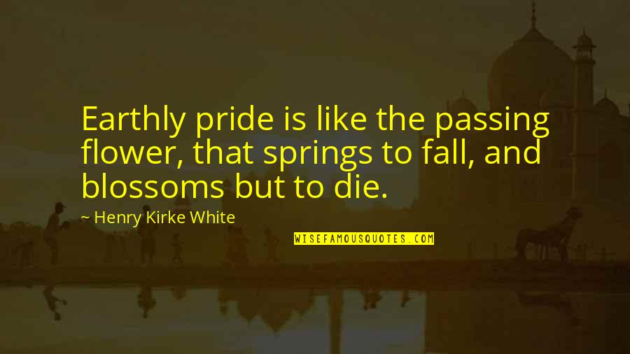 White Pride Quotes By Henry Kirke White: Earthly pride is like the passing flower, that