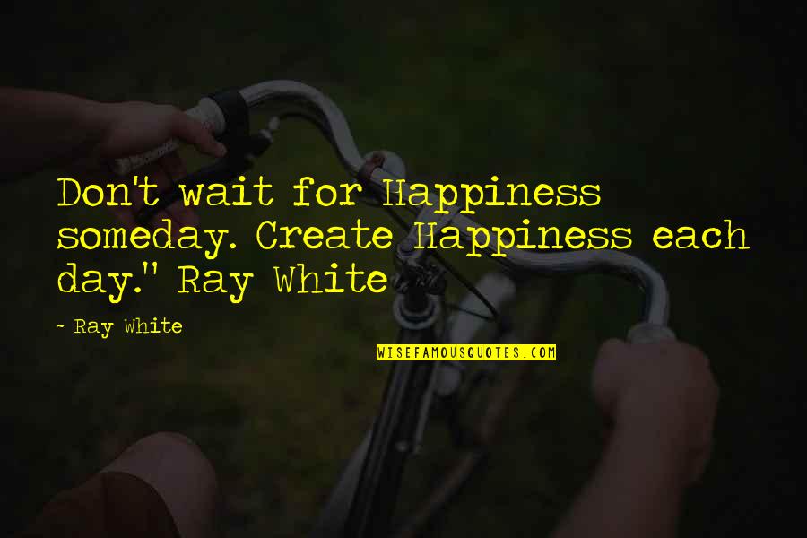 White Quote Quotes By Ray White: Don't wait for Happiness someday. Create Happiness each
