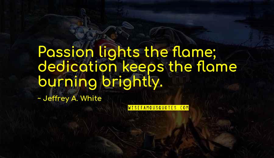 White Quotes And Quotes By Jeffrey A. White: Passion lights the flame; dedication keeps the flame