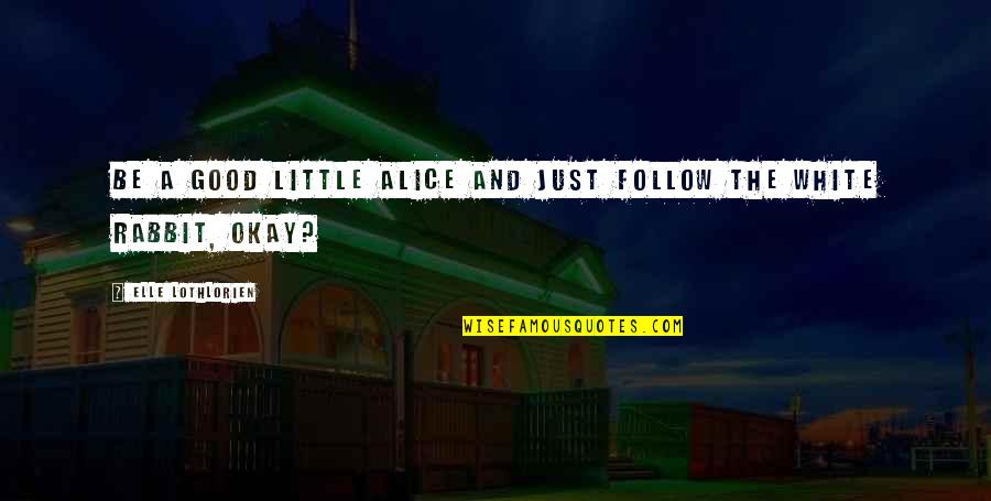 White Rabbit Quotes By Elle Lothlorien: Be a good little Alice and just follow White Rabbit Quotes By Elle Lothlorien: Be a good little Alice and just follow