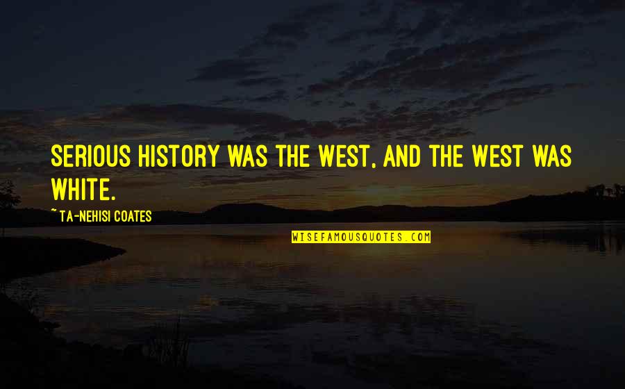 White Race Quotes By Ta-Nehisi Coates: Serious history was the West, and the West