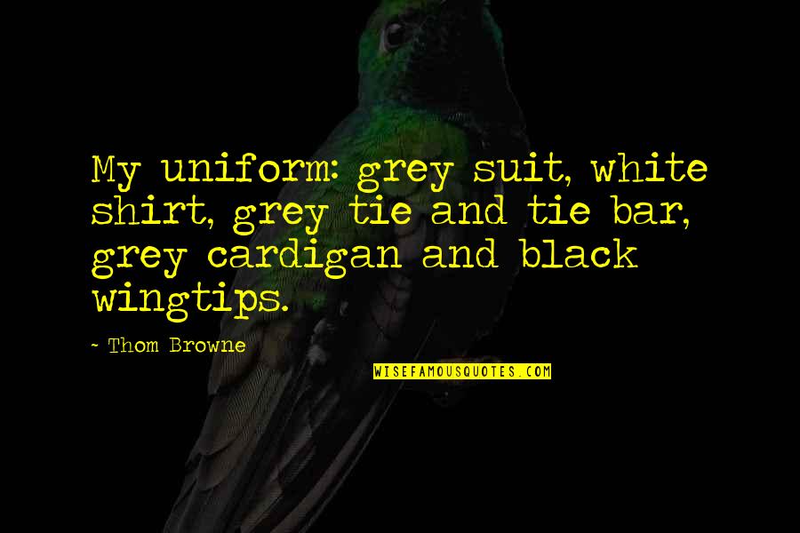 White Uniform Quotes By Thom Browne: My uniform: grey suit, white shirt, grey tie White Uniform Quotes By Thom Browne: My uniform: grey suit, white shirt, grey tie