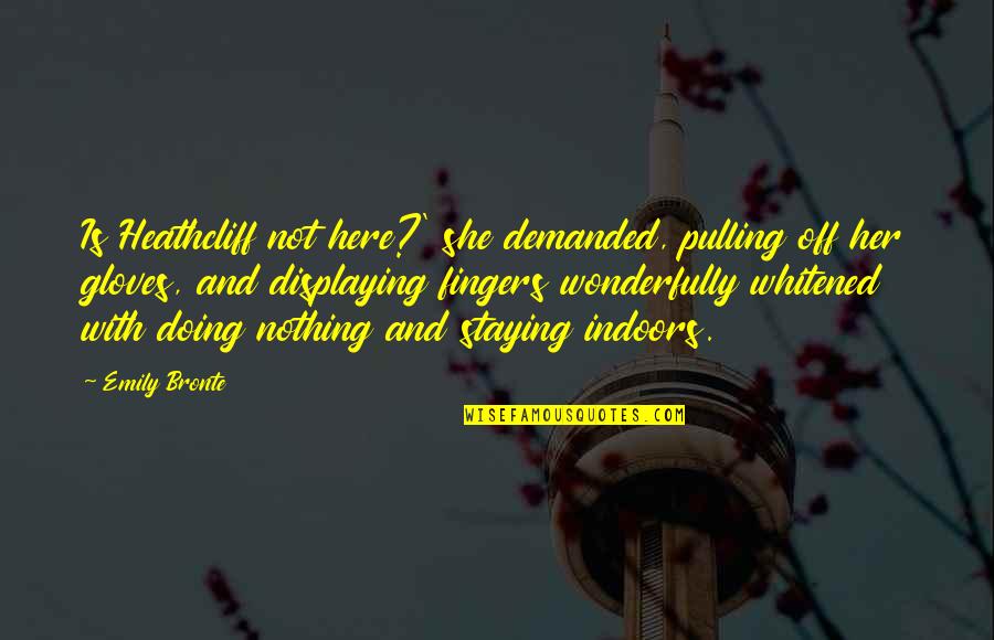 Whitened Quotes By Emily Bronte: Is Heathcliff not here?' she demanded, pulling off Whitened Quotes By Emily Bronte: Is Heathcliff not here?' she demanded, pulling off