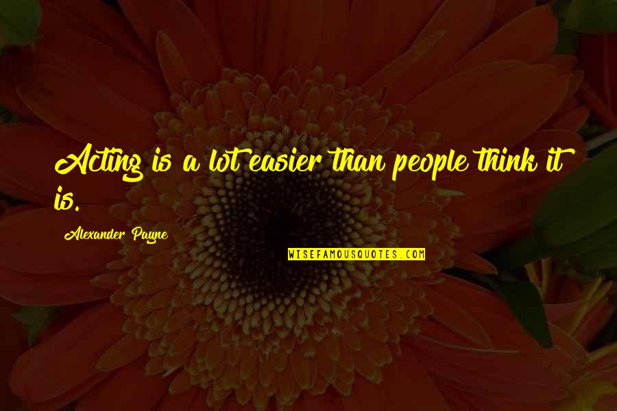 Whiteread House Quotes By Alexander Payne: Acting is a lot easier than people think Whiteread House Quotes By Alexander Payne: Acting is a lot easier than people think