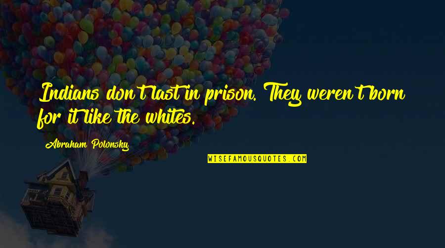 Whites Quotes By Abraham Polonsky: Indians don't last in prison. They weren't born Whites Quotes By Abraham Polonsky: Indians don't last in prison. They weren't born