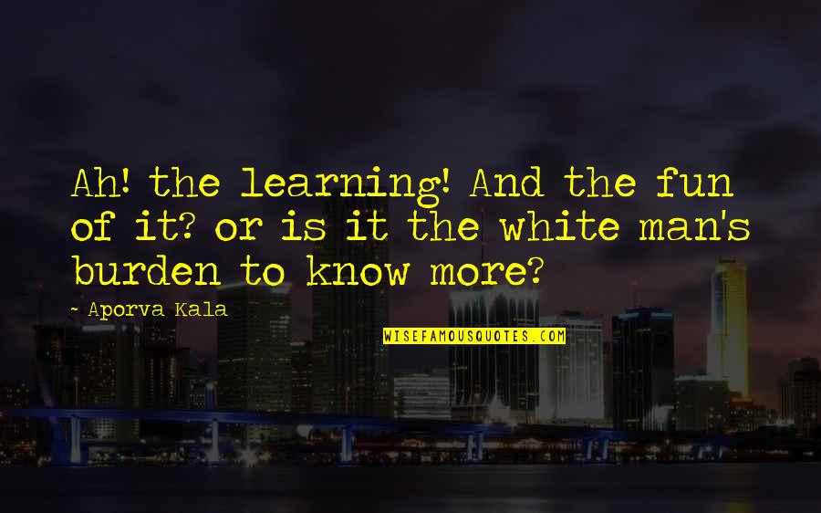 Whites Quotes By Aporva Kala: Ah! the learning! And the fun of it?