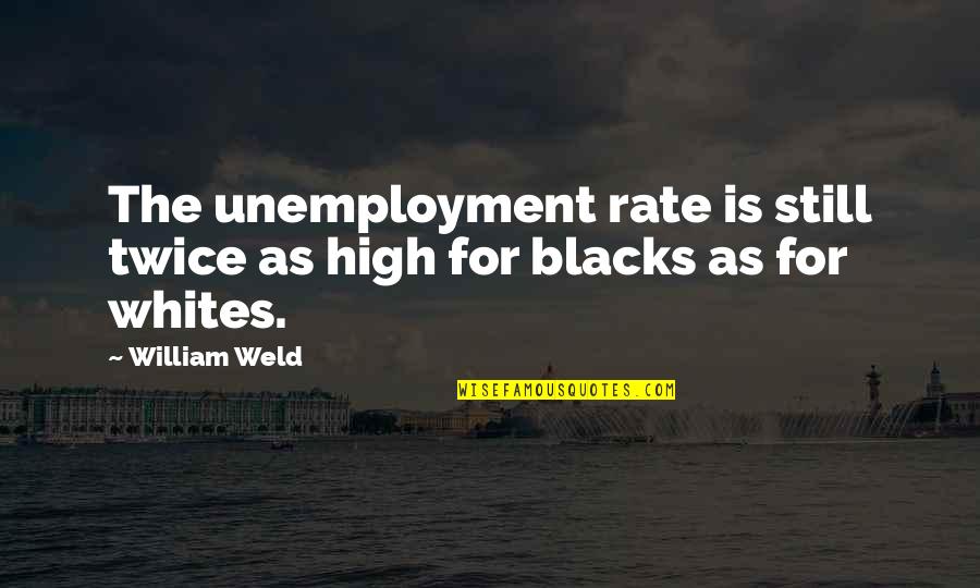 Whites Quotes By William Weld: The unemployment rate is still twice as high