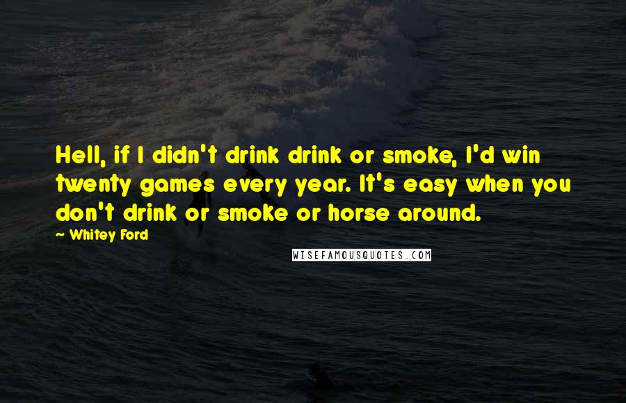 Whitey Ford quotes: Hell, if I didn't drink drink or smoke, I'd win twenty games every year. It's easy when you don't drink or smoke or horse around.