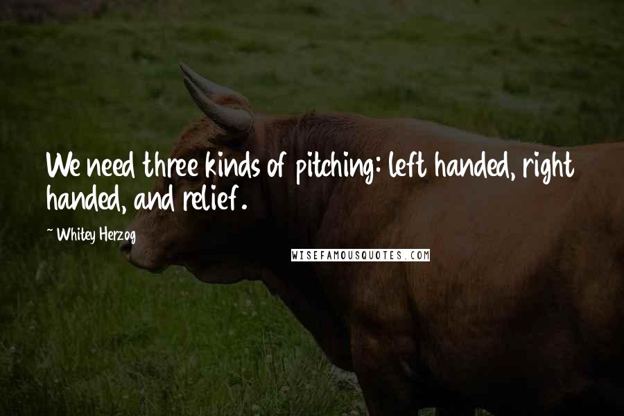 Whitey Herzog quotes: We need three kinds of pitching: left handed, right handed, and relief.