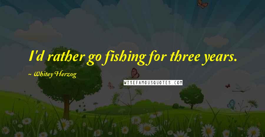 Whitey Herzog quotes: I'd rather go fishing for three years.