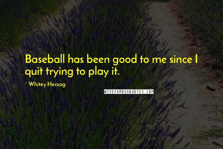 Whitey Herzog quotes: Baseball has been good to me since I quit trying to play it.