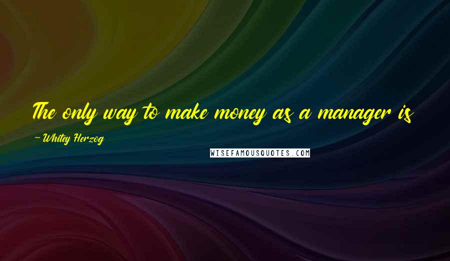 Whitey Herzog quotes: The only way to make money as a manager is to win in one place, get fired and hired somewhere else.