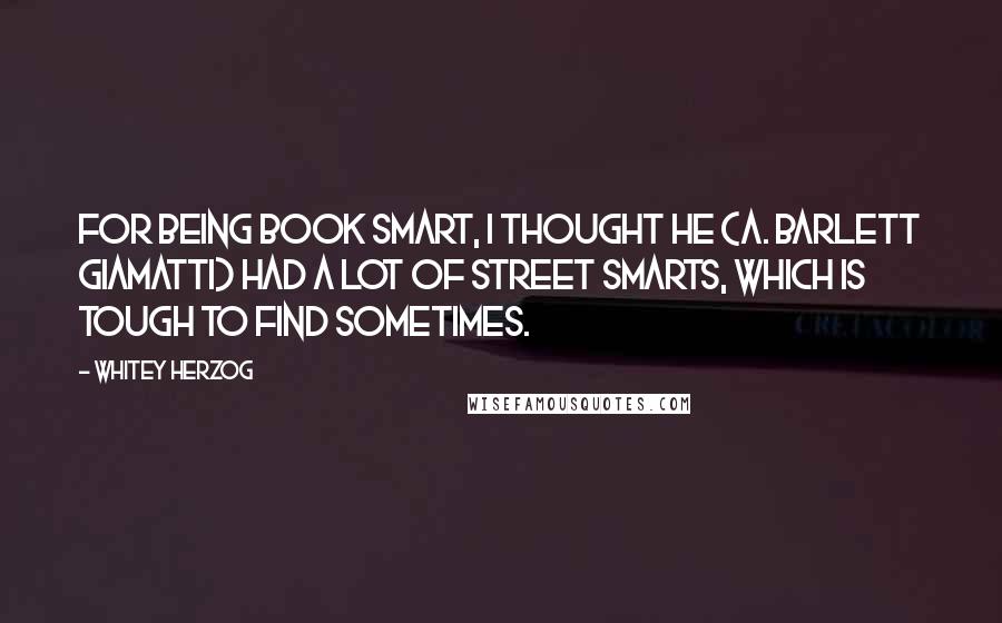 Whitey Herzog quotes: For being book smart, I thought he (A. Barlett Giamatti) had a lot of street smarts, which is tough to find sometimes.