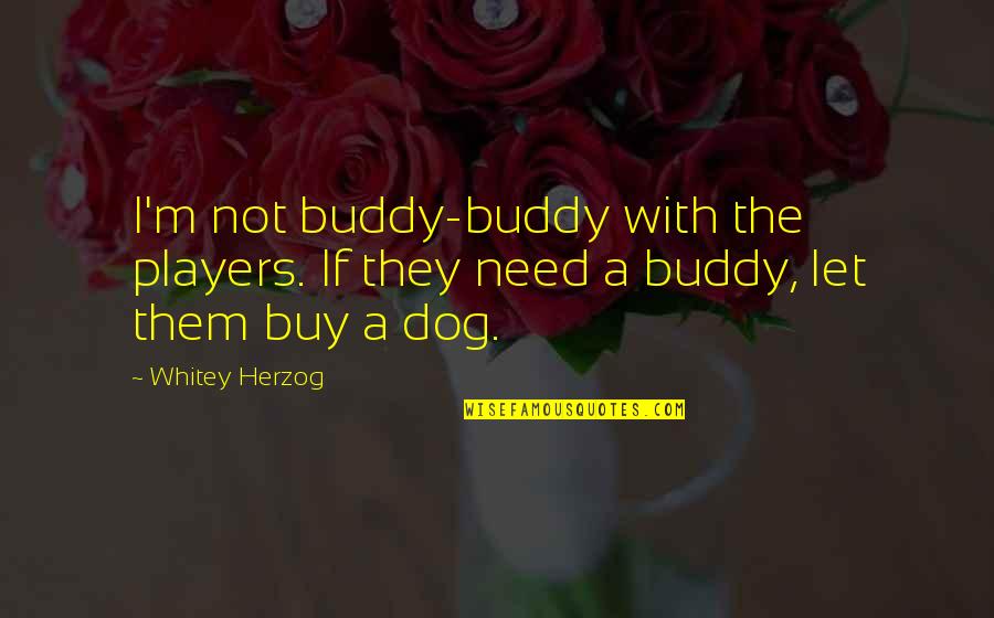 Whitey's Quotes By Whitey Herzog: I'm not buddy-buddy with the players. If they