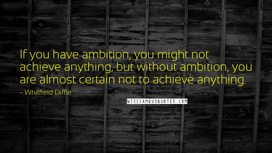 Whitfield Diffie quotes: If you have ambition, you might not achieve anything, but without ambition, you are almost certain not to achieve anything.