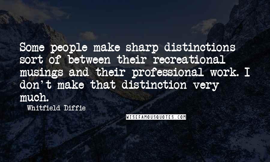 Whitfield Diffie quotes: Some people make sharp distinctions sort of between their recreational musings and their professional work. I don't make that distinction very much. Whitfield Diffie quotes: Some people make sharp distinctions sort of between their recreational musings and their professional work. I don't make that distinction very much.