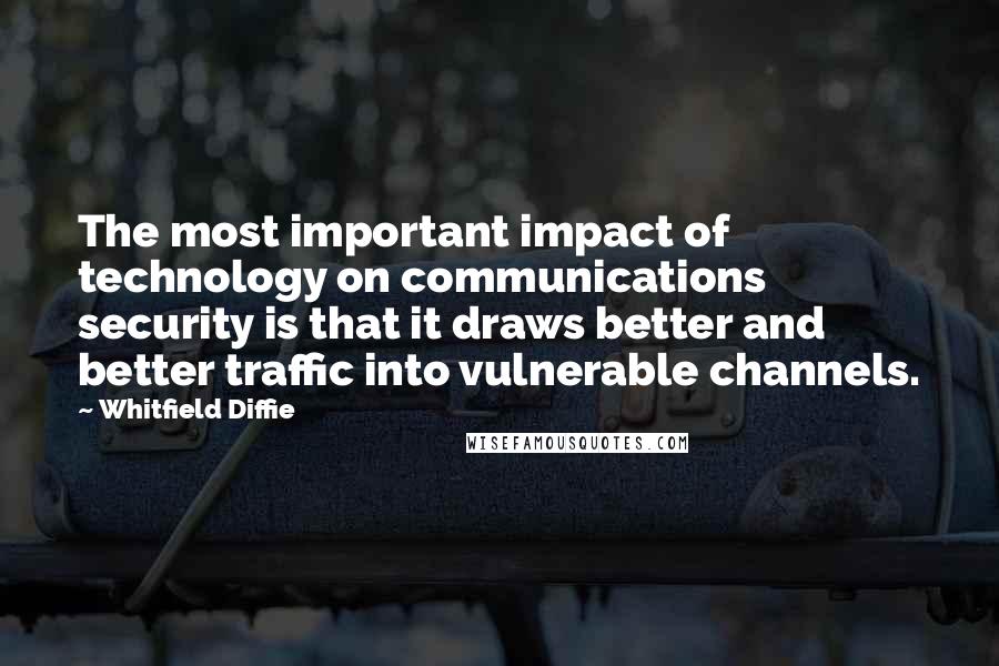 Whitfield Diffie quotes: The most important impact of technology on communications security is that it draws better and better traffic into vulnerable channels. Whitfield Diffie quotes: The most important impact of technology on communications security is that it draws better and better traffic into vulnerable channels.