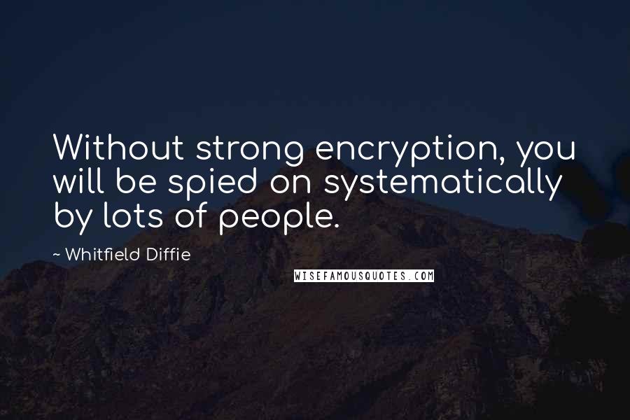 Whitfield Diffie quotes: Without strong encryption, you will be spied on systematically by lots of people.