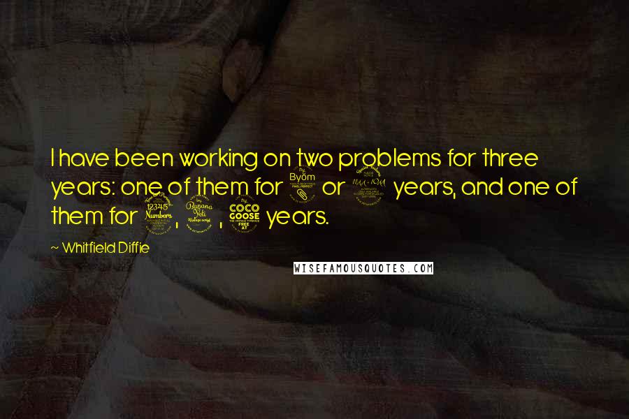 Whitfield Diffie quotes: I have been working on two problems for three years: one of them for 8 or 9 years, and one of them for 3, 4, 5 years.