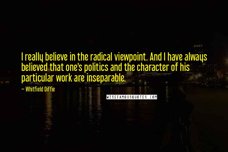 Whitfield Diffie quotes: I really believe in the radical viewpoint. And I have always believed that one's politics and the character of his particular work are inseparable. Whitfield Diffie quotes: I really believe in the radical viewpoint. And I have always believed that one's politics and the character of his particular work are inseparable.
