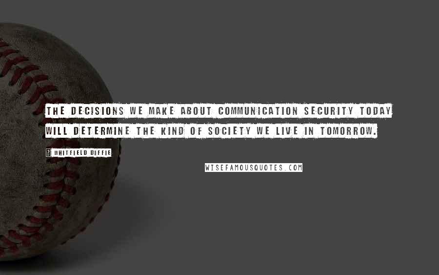 Whitfield Diffie quotes: The decisions we make about communication security today will determine the kind of society we live in tomorrow.