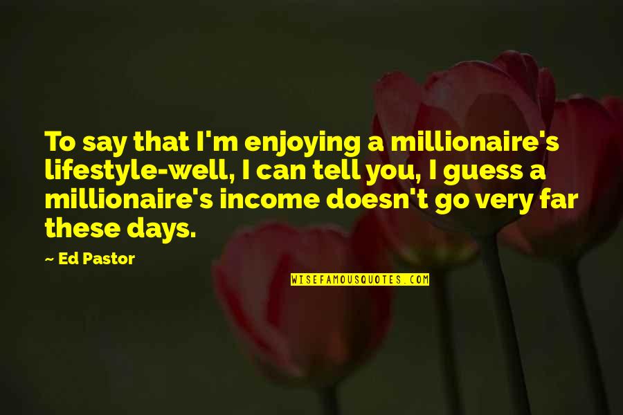 Whities Quotes By Ed Pastor: To say that I'm enjoying a millionaire's lifestyle-well,