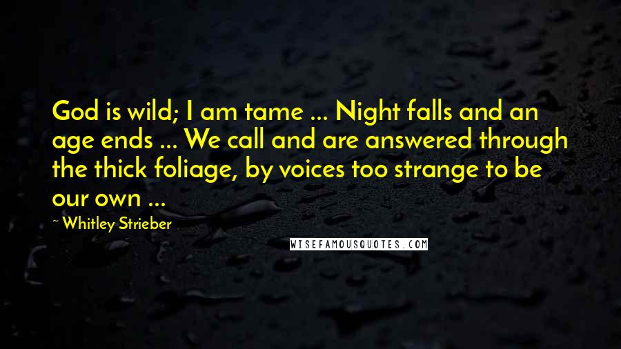 Whitley Strieber quotes: God is wild; I am tame ... Night falls and an age ends ... We call and are answered through the thick foliage, by voices too strange to be our