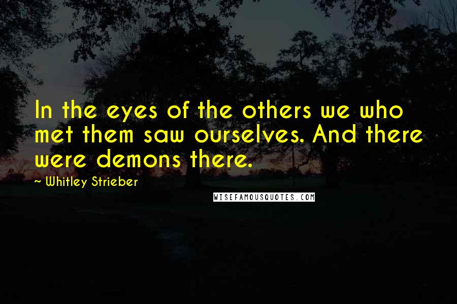 Whitley Strieber quotes: In the eyes of the others we who met them saw ourselves. And there were demons there.