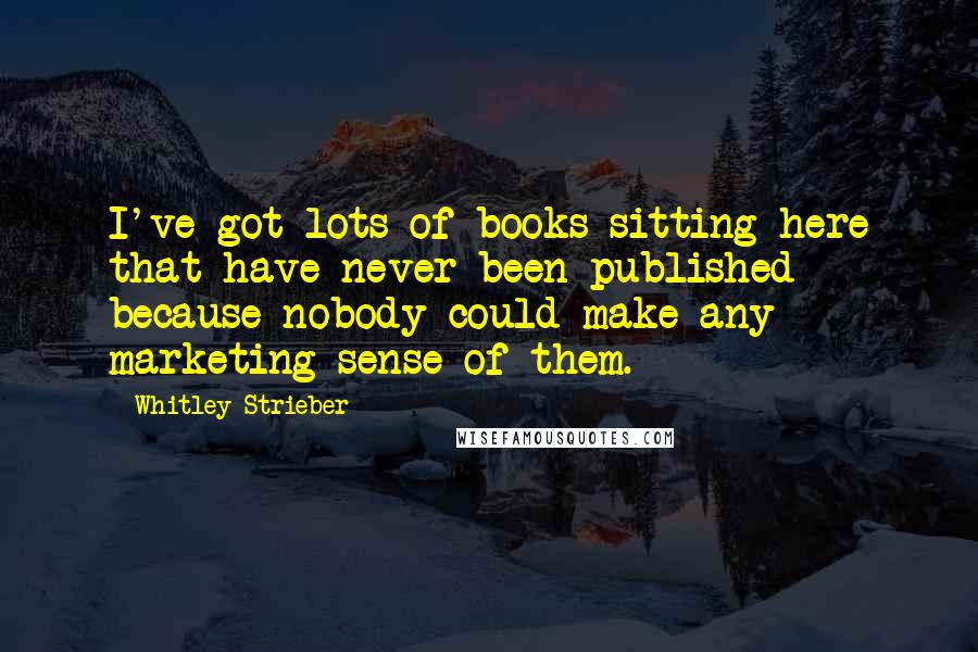 Whitley Strieber quotes: I've got lots of books sitting here that have never been published because nobody could make any marketing sense of them.