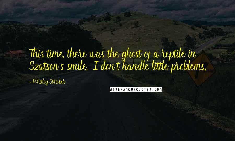 Whitley Strieber quotes: This time, there was the ghost of a reptile in Szatson's smile. 'I don't handle little problems.