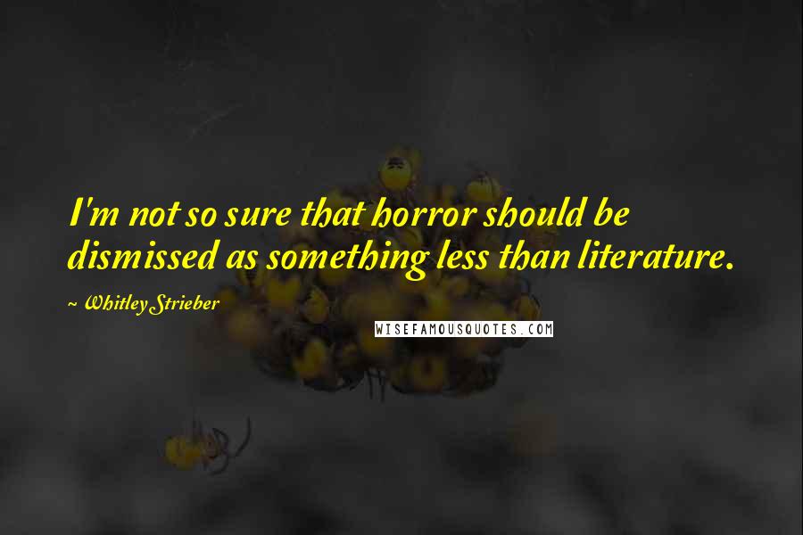 Whitley Strieber quotes: I'm not so sure that horror should be dismissed as something less than literature.