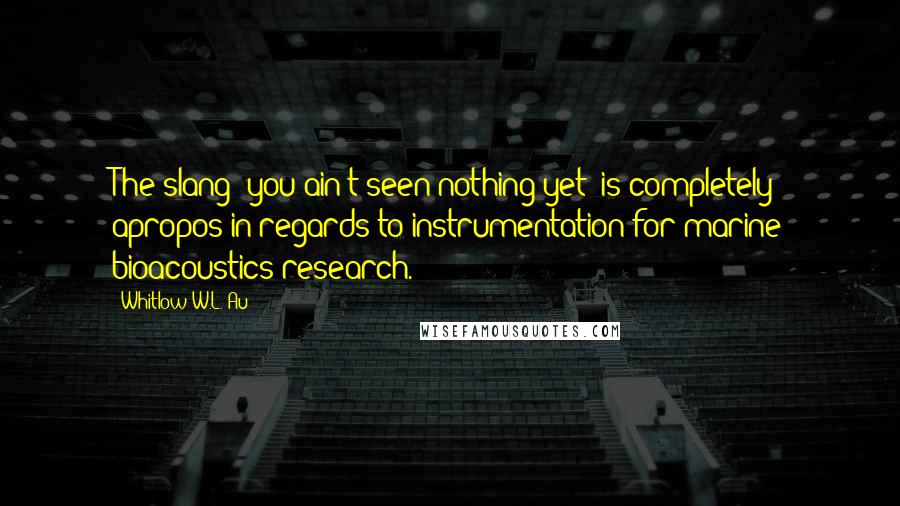 Whitlow W.L. Au quotes: The slang "you ain't seen nothing yet" is completely apropos in regards to instrumentation for marine bioacoustics research.