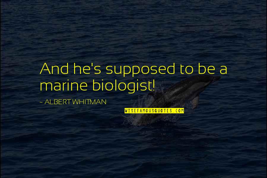 Whitman's Quotes By ALBERT WHITMAN: And he's supposed to be a marine biologist!