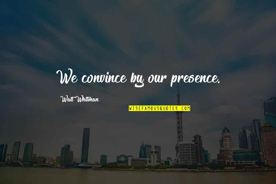 Whitman's Quotes By Walt Whitman: We convince by our presence.