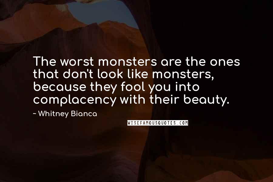 Whitney Bianca quotes: The worst monsters are the ones that don't look like monsters, because they fool you into complacency with their beauty.