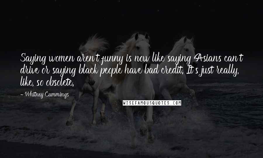 Whitney Cummings quotes: Saying women aren't funny is now like saying Asians can't drive or saying black people have bad credit. It's just really, like, so obsolete.