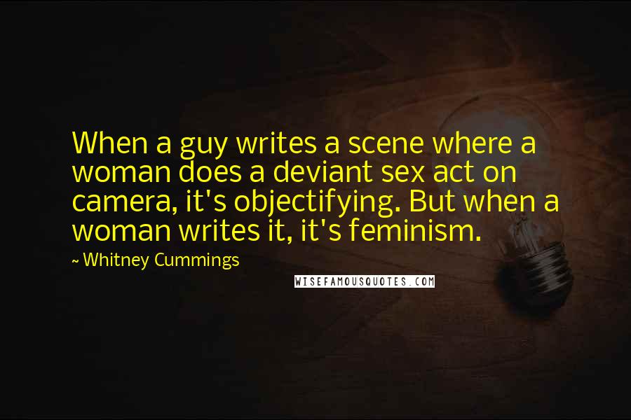 Whitney Cummings quotes: When a guy writes a scene where a woman does a deviant sex act on camera, it's objectifying. But when a woman writes it, it's feminism.