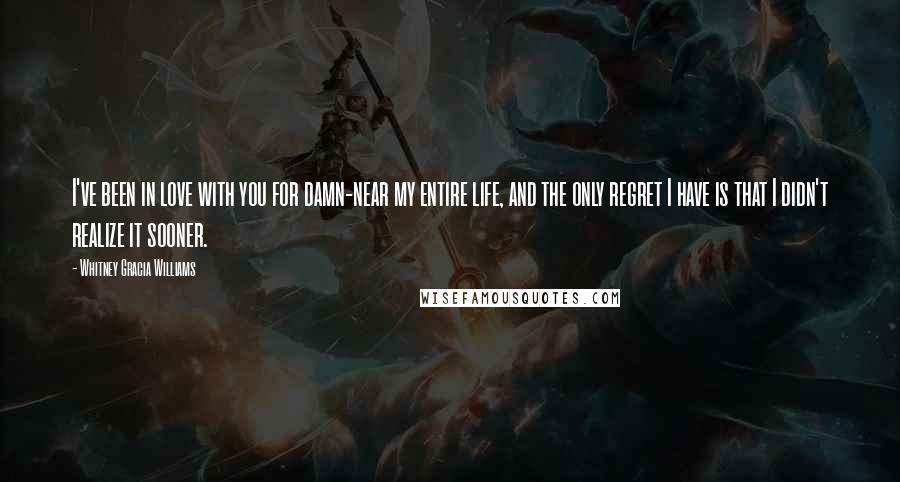 Whitney Gracia Williams quotes: I've been in love with you for damn-near my entire life, and the only regret I have is that I didn't realize it sooner.