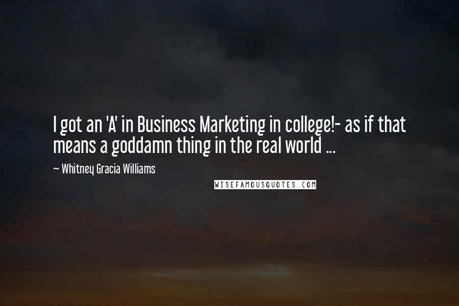 Whitney Gracia Williams quotes: I got an 'A' in Business Marketing in college!- as if that means a goddamn thing in the real world ...