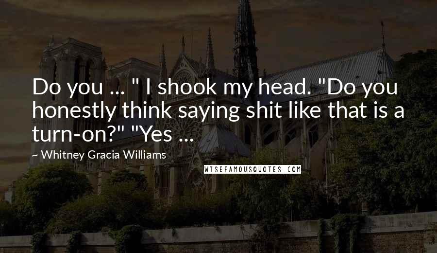 Whitney Gracia Williams quotes: Do you ... " I shook my head. "Do you honestly think saying shit like that is a turn-on?" "Yes ...