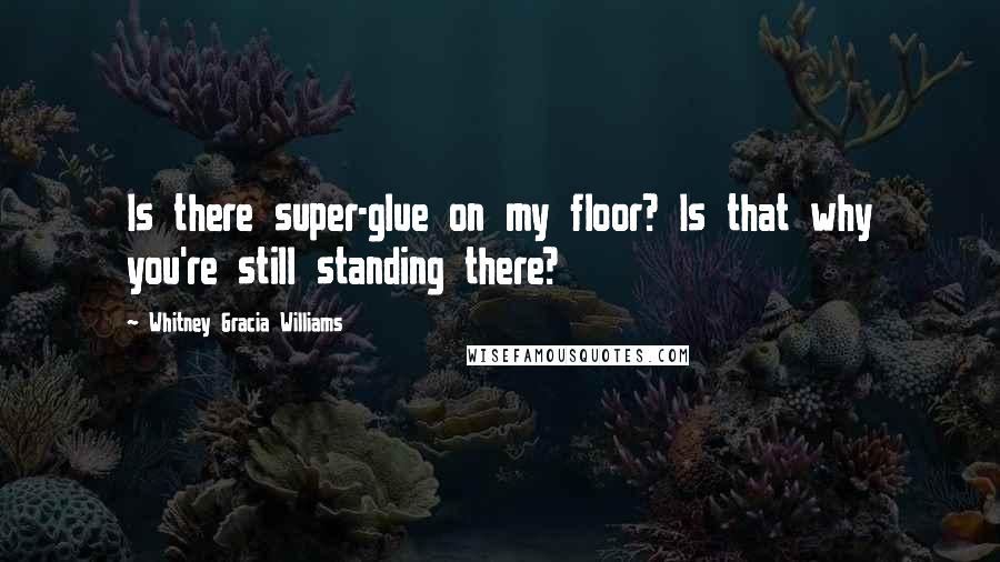 Whitney Gracia Williams quotes: Is there super-glue on my floor? Is that why you're still standing there?