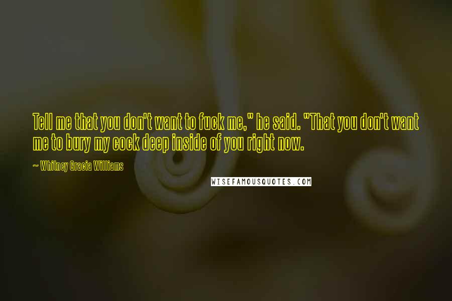 Whitney Gracia Williams quotes: Tell me that you don't want to fuck me," he said. "That you don't want me to bury my cock deep inside of you right now. Whitney Gracia Williams quotes: Tell me that you don't want to fuck me," he said. "That you don't want me to bury my cock deep inside of you right now.