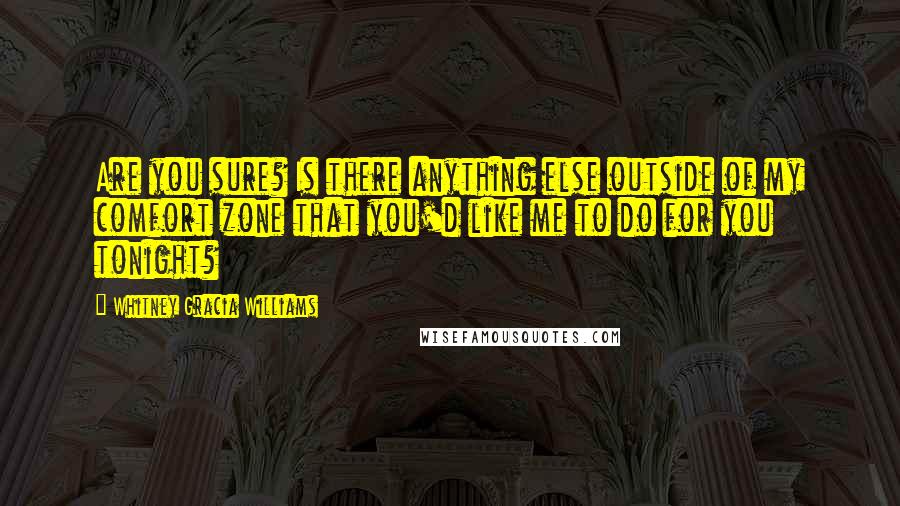 Whitney Gracia Williams quotes: Are you sure? Is there anything else outside of my comfort zone that you'd like me to do for you tonight? Whitney Gracia Williams quotes: Are you sure? Is there anything else outside of my comfort zone that you'd like me to do for you tonight?