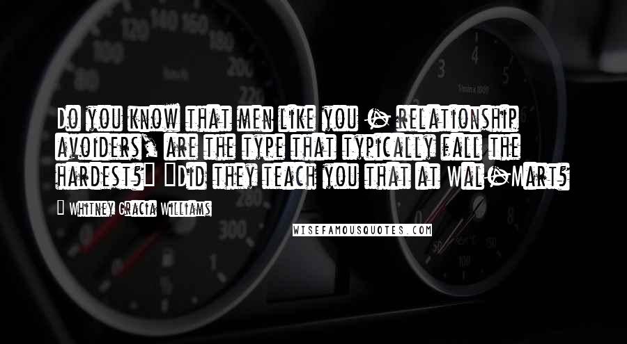 Whitney Gracia Williams quotes: Do you know that men like you - relationship avoiders, are the type that typically fall the hardest?" "Did they teach you that at Wal-Mart? Whitney Gracia Williams quotes: Do you know that men like you - relationship avoiders, are the type that typically fall the hardest?" "Did they teach you that at Wal-Mart?