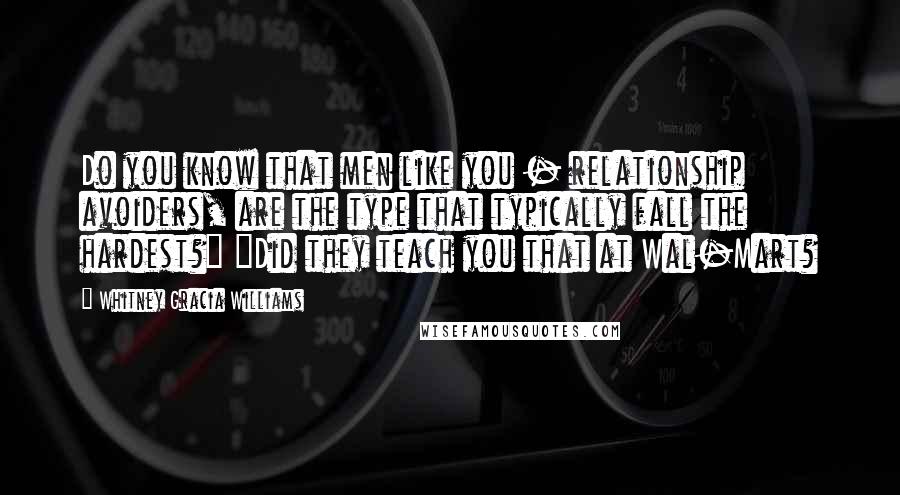 Whitney Gracia Williams quotes: Do you know that men like you - relationship avoiders, are the type that typically fall the hardest?" "Did they teach you that at Wal-Mart?