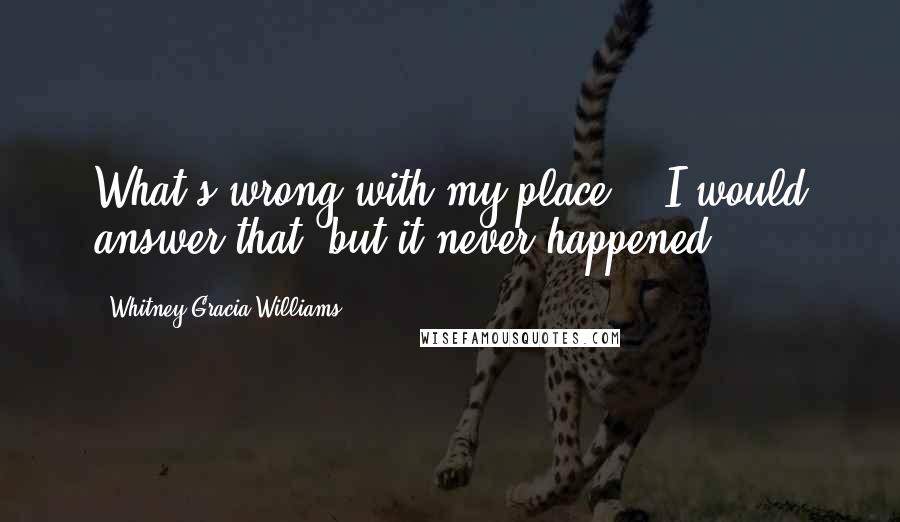 Whitney Gracia Williams quotes: What's wrong with my place?" "I would answer that, but it never happened ...