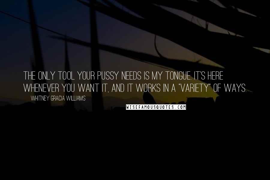 Whitney Gracia Williams quotes: The only tool your pussy needs is my tongue. It's here whenever you want it, and it works in a "VARIETY" of ways. Whitney Gracia Williams quotes: The only tool your pussy needs is my tongue. It's here whenever you want it, and it works in a "VARIETY" of ways.