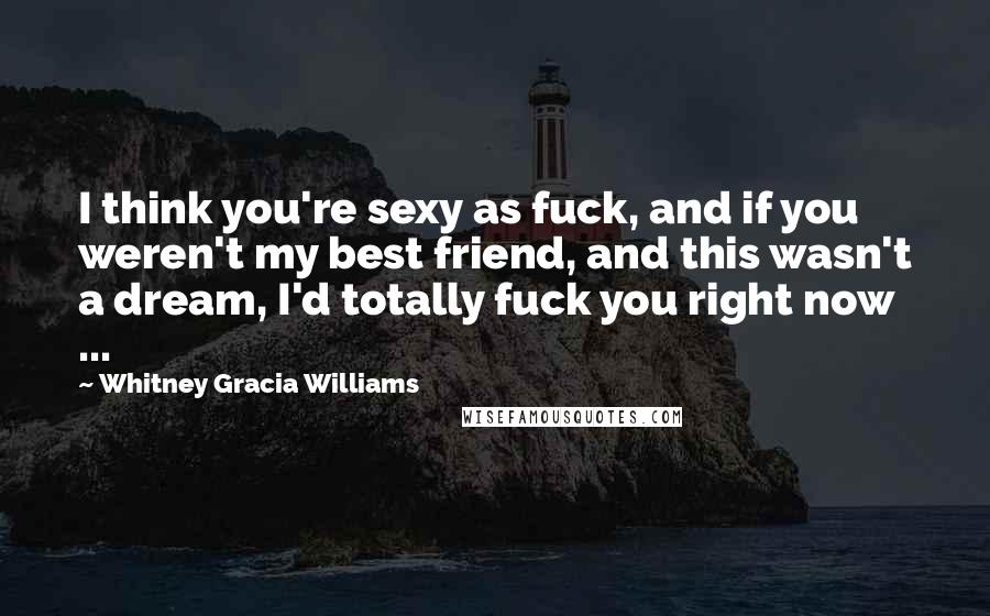 Whitney Gracia Williams quotes: I think you're sexy as fuck, and if you weren't my best friend, and this wasn't a dream, I'd totally fuck you right now ...