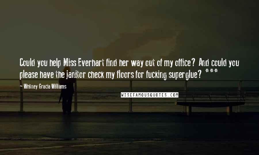 Whitney Gracia Williams quotes: Could you help Miss Everhart find her way out of my office? And could you please have the janitor check my floors for fucking superglue? *** Whitney Gracia Williams quotes: Could you help Miss Everhart find her way out of my office? And could you please have the janitor check my floors for fucking superglue? ***