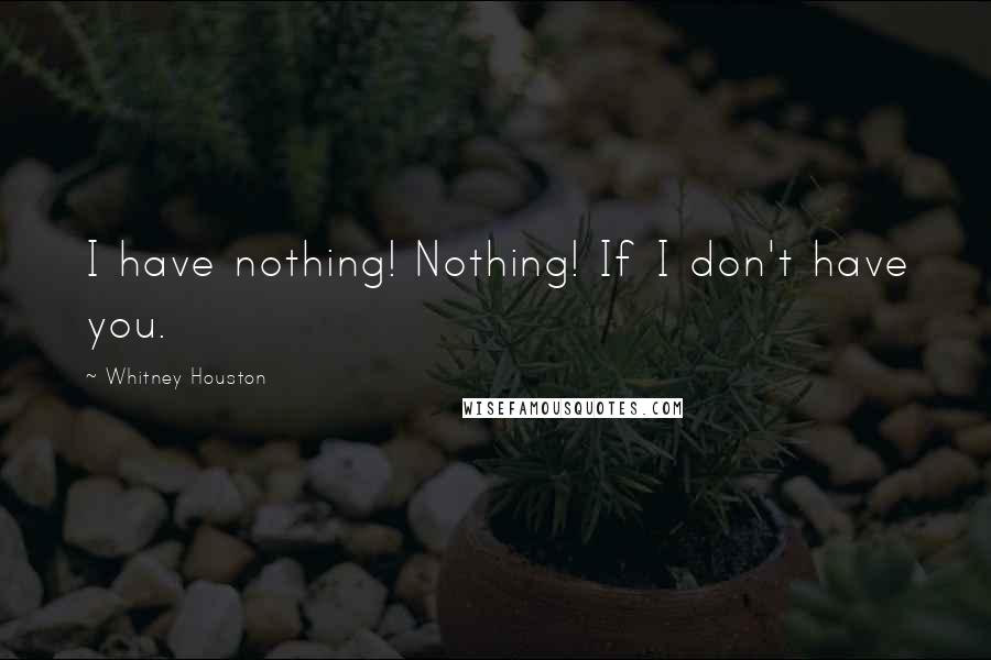 Whitney Houston quotes: I have nothing! Nothing! If I don't have you.